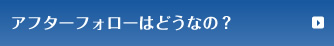 アフターフォローはどうなの？