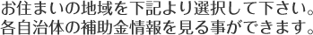 お住まいの地域を下記より選択して下さい。各自治体の補助金情報を見る事ができます。