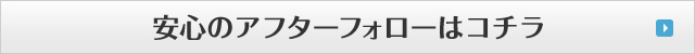 安心のアフターフォローはコチラ