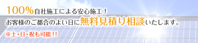 100％自社施工による安心施工！ お客様のご都合のよい日に無料見積り相談いたします。※土・日・祝も可能！！