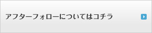 アフターフォローについてはコチラ